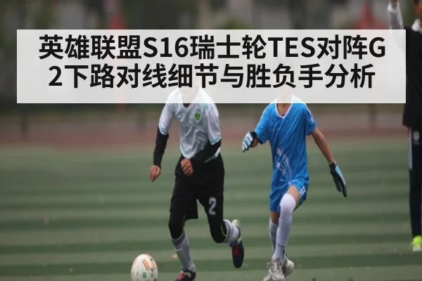 英雄联盟S16瑞士轮TES对阵G2下路对线细节与胜负手分析