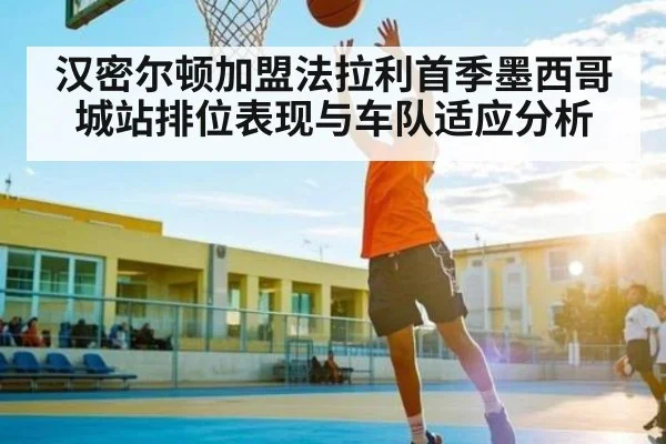 汉密尔顿加盟法拉利首季墨西哥城站排位表现与车队适应分析