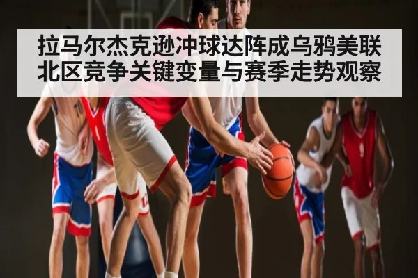 拉马尔杰克逊冲球达阵成乌鸦美联北区竞争关键变量与赛季走势观察