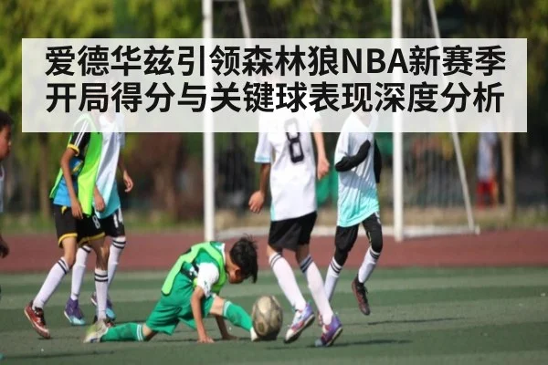 爱德华兹引领森林狼NBA新赛季开局得分与关键球表现深度分析
