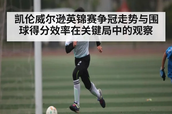 凯伦威尔逊英锦赛争冠走势与围球得分效率在关键局中的观察