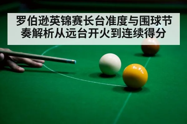 罗伯逊英锦赛长台准度与围球节奏解析从远台开火到连续得分