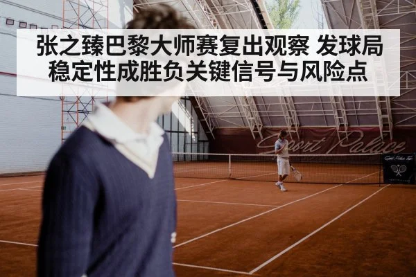 张之臻巴黎大师赛复出观察 发球局稳定性成胜负关键信号与风险点